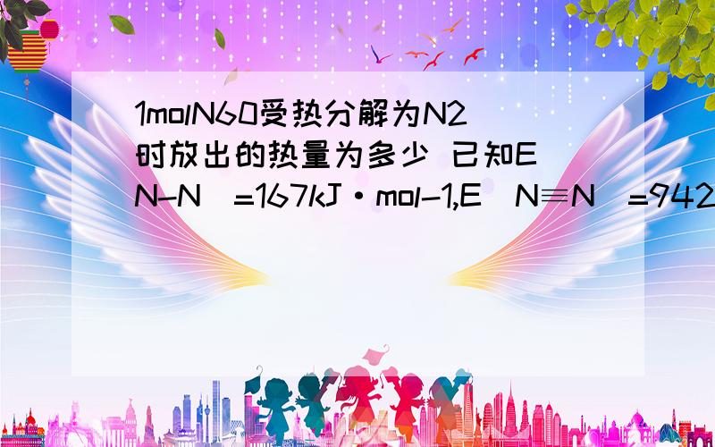 1molN60受热分解为N2时放出的热量为多少 已知E(N-N)=167kJ·mol-1,E(N≡N)=942kJ·mo