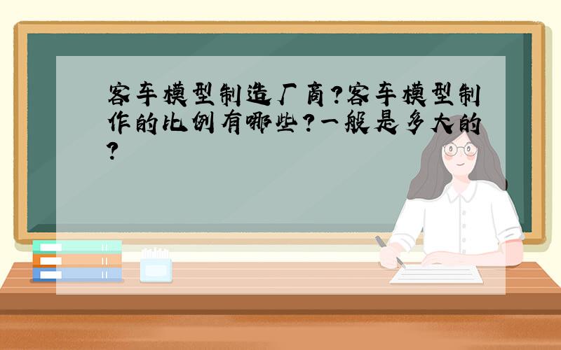 客车模型制造厂商?客车模型制作的比例有哪些?一般是多大的?