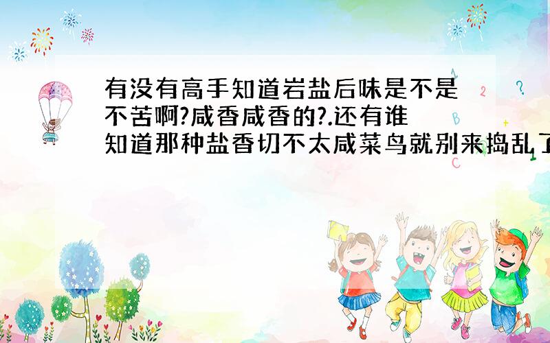 有没有高手知道岩盐后味是不是不苦啊?咸香咸香的?.还有谁知道那种盐香切不太咸菜鸟就别来捣乱了!