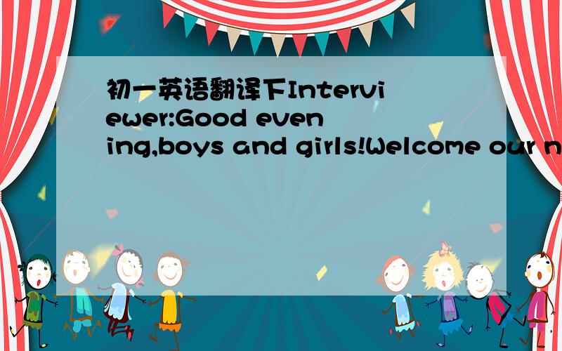 初一英语翻译下Interviewer:Good evening,boys and girls!Welcome our n