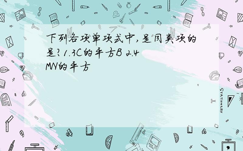 下列各项单项式中,是同类项的是?1.3C的平方B 2.4MN的平方