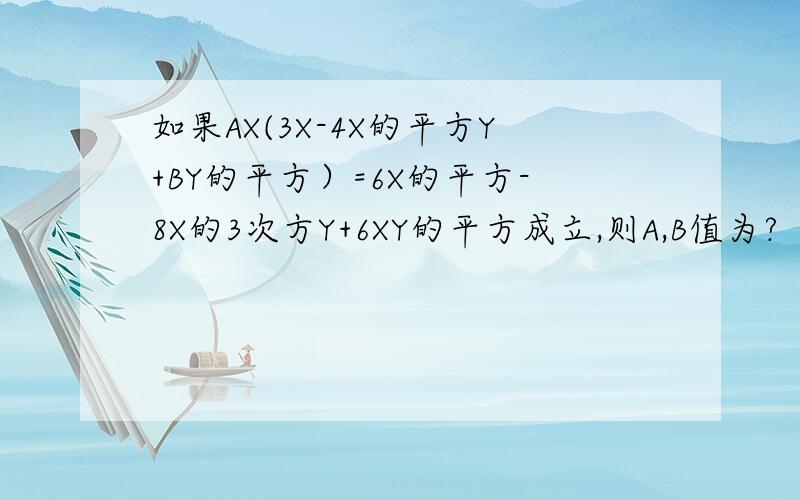 如果AX(3X-4X的平方Y+BY的平方）=6X的平方-8X的3次方Y+6XY的平方成立,则A,B值为?