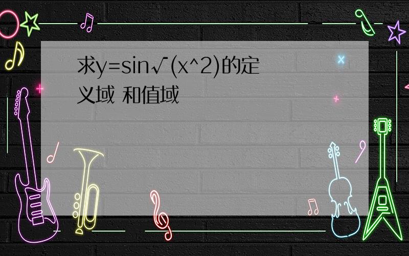 求y=sin√(x^2)的定义域 和值域