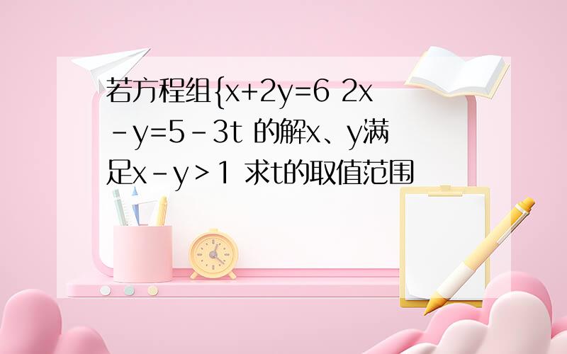 若方程组{x+2y=6 2x-y=5-3t 的解x、y满足x-y＞1 求t的取值范围