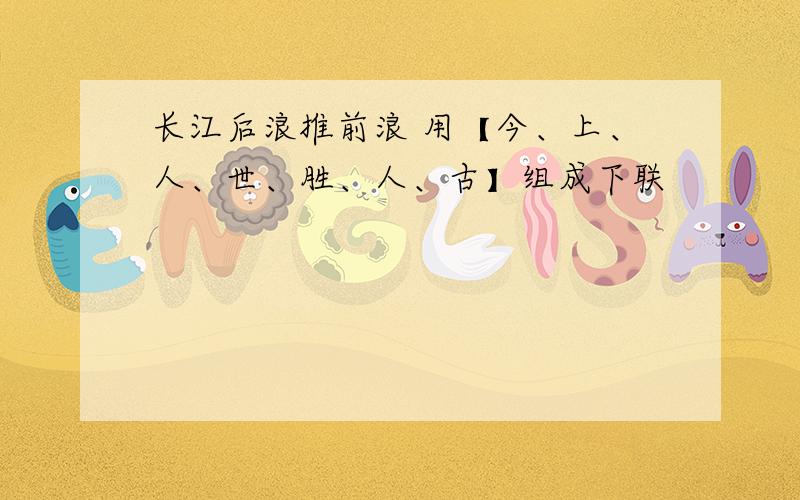 长江后浪推前浪 用【今、上、人、世、胜、人、古】组成下联