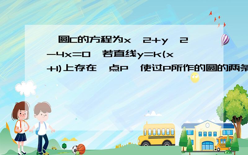 ,圆C的方程为x^2+y^2-4x=0,若直线y=k(x+1)上存在一点P,使过P所作的圆的两条切