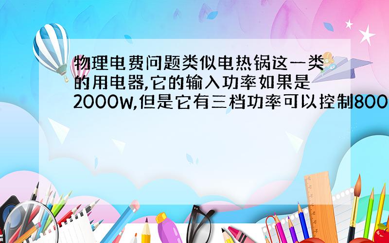 物理电费问题类似电热锅这一类的用电器,它的输入功率如果是2000W,但是它有三档功率可以控制800W,1200W,160