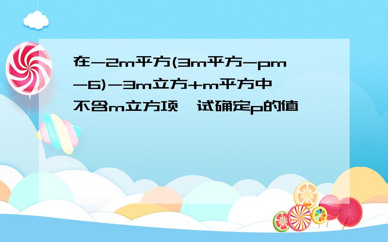 在-2m平方(3m平方-pm-6)-3m立方+m平方中,不含m立方项,试确定p的值