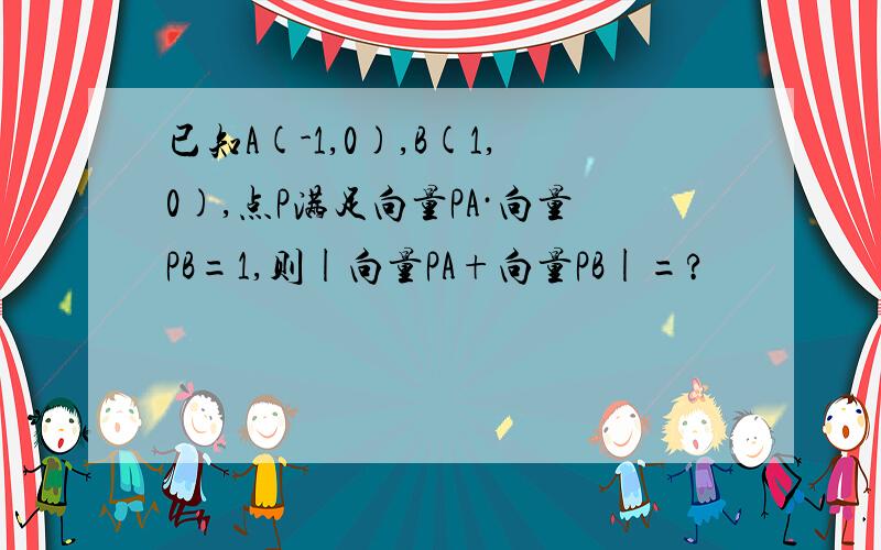 已知A(-1,0),B(1,0),点P满足向量PA·向量PB=1,则|向量PA+向量PB|=?