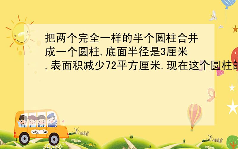 把两个完全一样的半个圆柱合并成一个圆柱,底面半径是3厘米,表面积减少72平方厘米.现在这个圆柱的侧面积