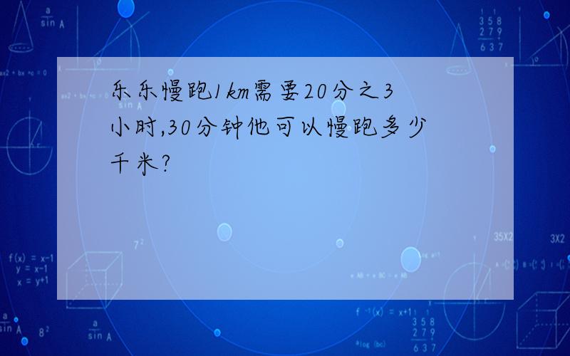 乐乐慢跑1km需要20分之3小时,30分钟他可以慢跑多少千米?