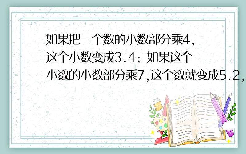 如果把一个数的小数部分乘4,这个小数变成3.4；如果这个小数的小数部分乘7,这个数就变成5.2,这个数是多少?