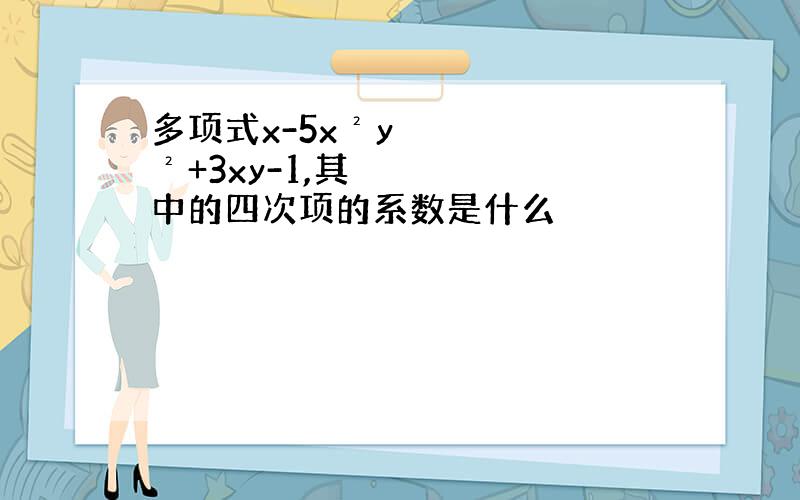 多项式x-5x²y²+3xy-1,其中的四次项的系数是什么