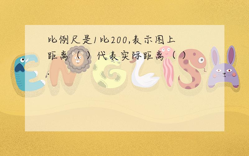 比例尺是1比200,表示图上距离（ ）代表实际距离（ ）.