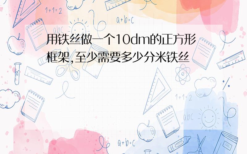 用铁丝做一个10dm的正方形框架,至少需要多少分米铁丝