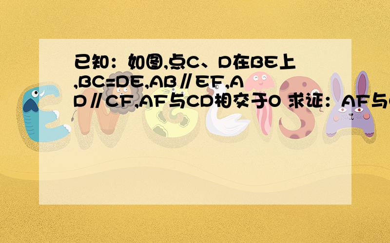 已知：如图,点C、D在BE上,BC=DE,AB∥EF,AD∥CF,AF与CD相交于O 求证：AF与CD互相平分