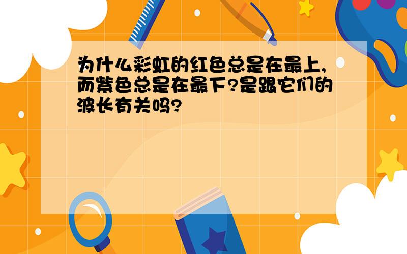 为什么彩虹的红色总是在最上,而紫色总是在最下?是跟它们的波长有关吗?