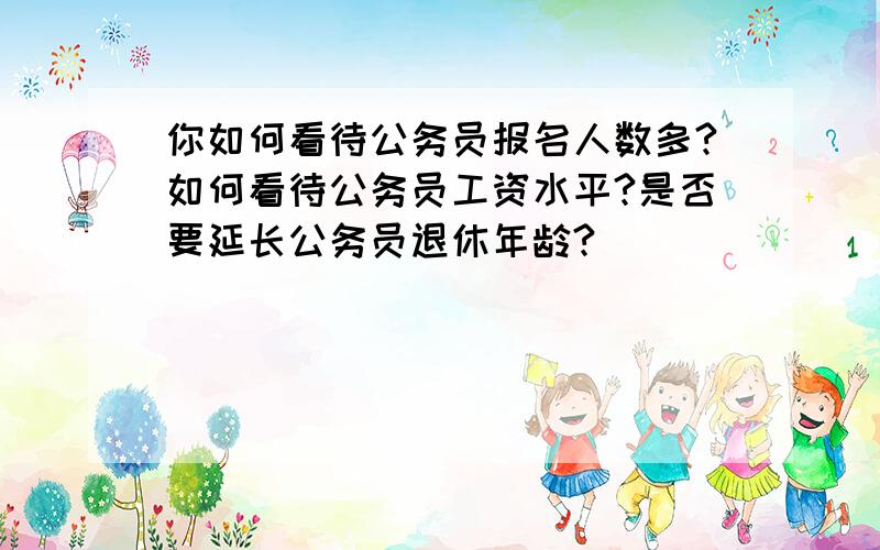 你如何看待公务员报名人数多?如何看待公务员工资水平?是否要延长公务员退休年龄?