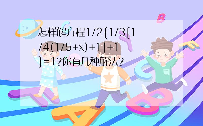 怎样解方程1/2{1/3[1/4(1/5+x)+1]+1}=1?你有几种解法?