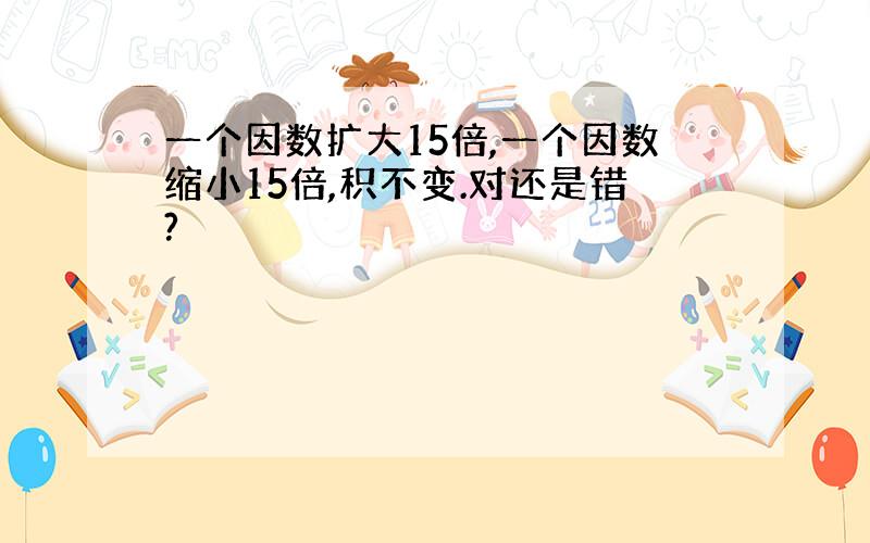 一个因数扩大15倍,一个因数缩小15倍,积不变.对还是错?