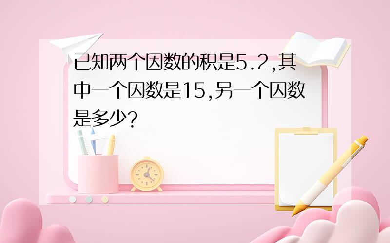 已知两个因数的积是5.2,其中一个因数是15,另一个因数是多少?