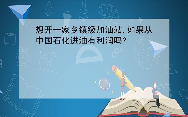 想开一家乡镇级加油站,如果从中国石化进油有利润吗?