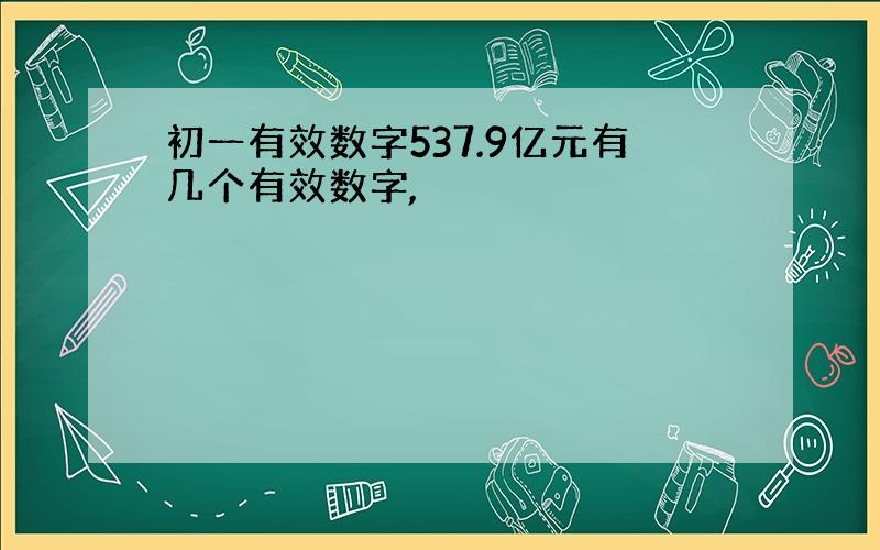 初一有效数字537.9亿元有几个有效数字,