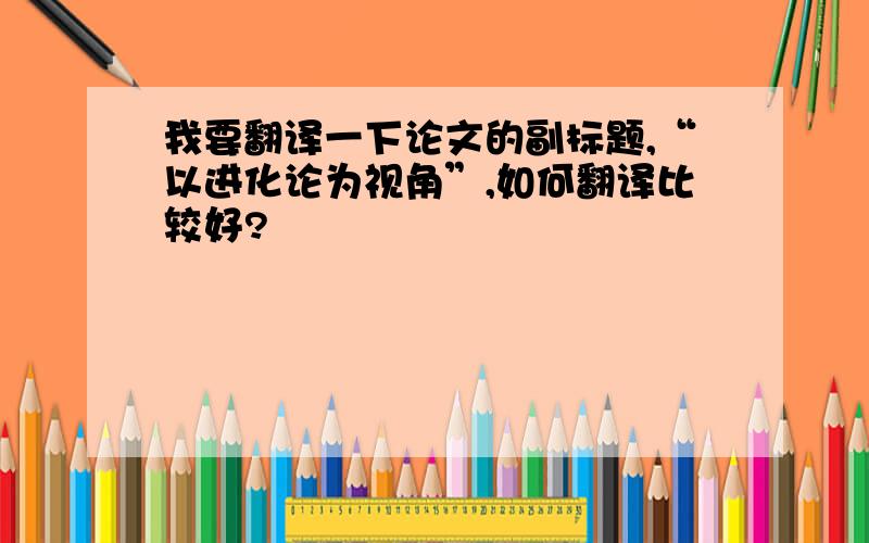 我要翻译一下论文的副标题,“以进化论为视角”,如何翻译比较好?