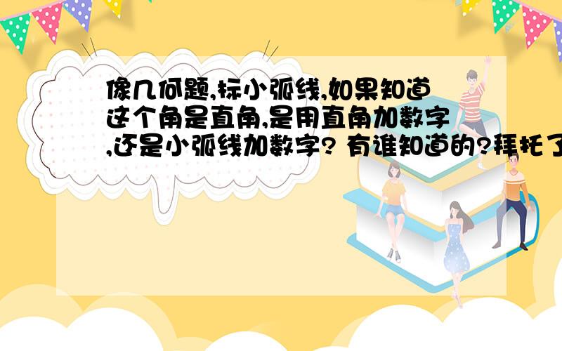 像几何题,标小弧线,如果知道这个角是直角,是用直角加数字,还是小弧线加数字? 有谁知道的?拜托了