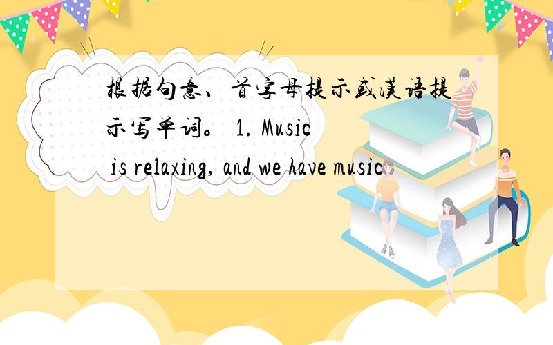 根据句意、首字母提示或汉语提示写单词。 1. Music is relaxing, and we have music