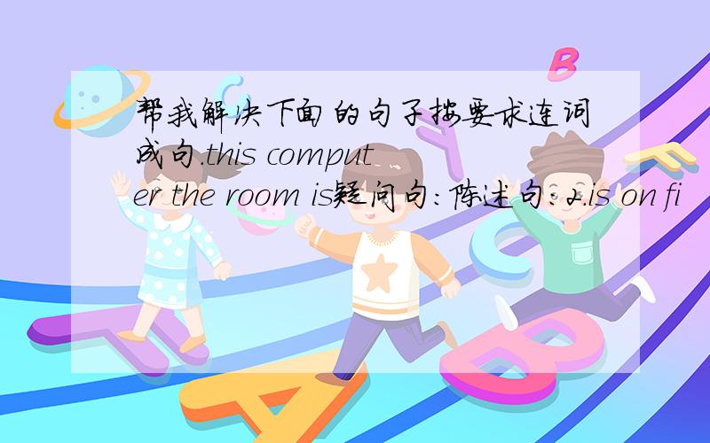 帮我解决下面的句子按要求连词成句.this computer the room is疑问句：陈述句：2.is on fi