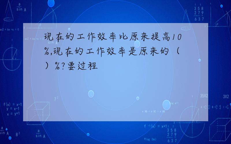 现在的工作效率比原来提高10%,现在的工作效率是原来的（）%?要过程