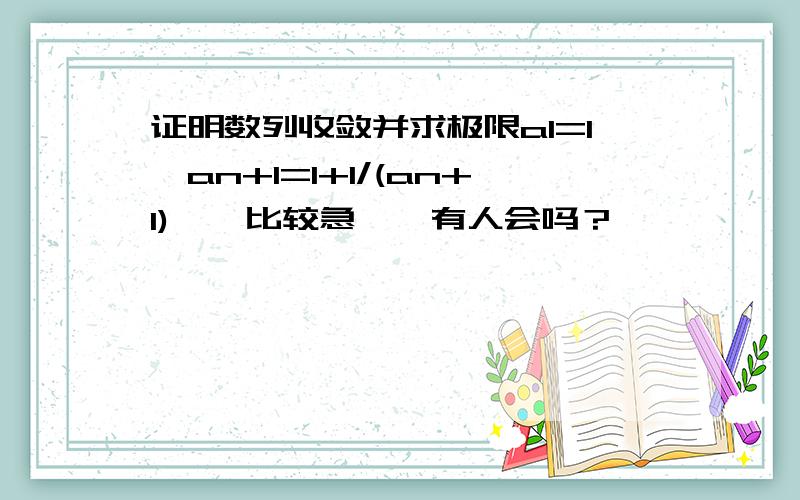 证明数列收敛并求极限a1=1,an+1=1+1/(an+1)……比较急……有人会吗？