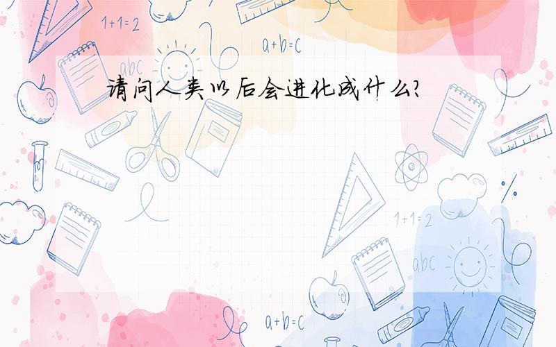 请问人类以后会进化成什么?