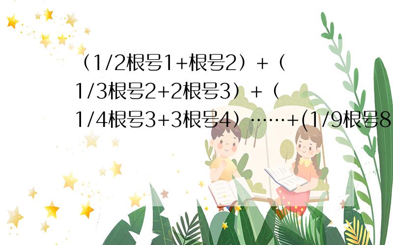 （1/2根号1+根号2）+（1/3根号2+2根号3）+（1/4根号3+3根号4）……+(1/9根号8+8根号9)+(1/