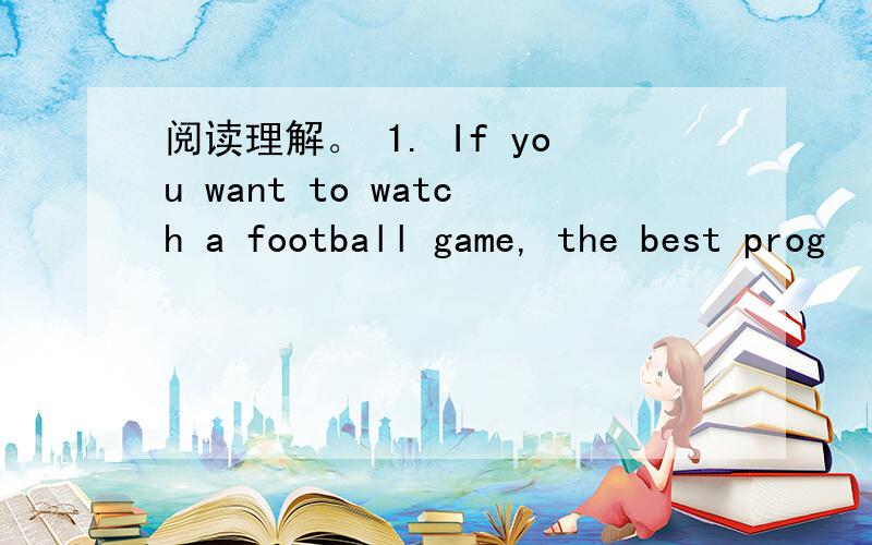 阅读理解。 1. If you want to watch a football game, the best prog