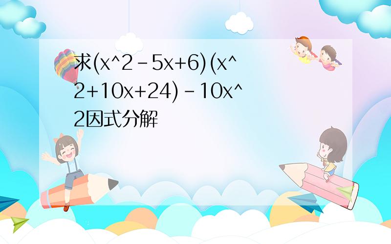 求(x^2-5x+6)(x^2+10x+24)-10x^2因式分解