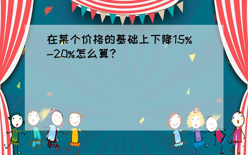 在某个价格的基础上下降15%-20%怎么算?