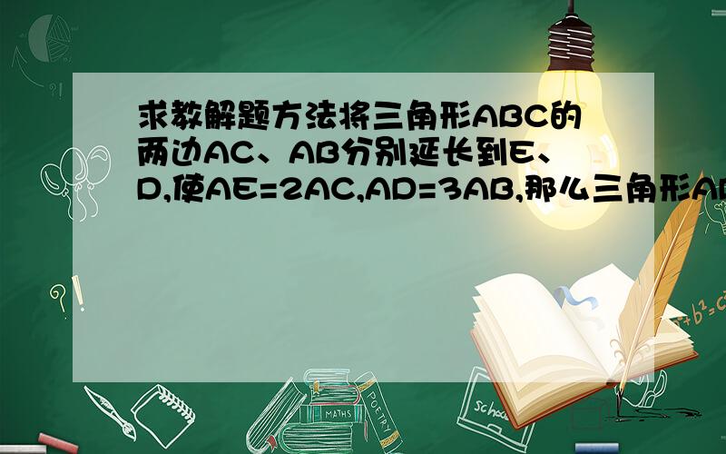 求教解题方法将三角形ABC的两边AC、AB分别延长到E、D,使AE=2AC,AD=3AB,那么三角形ADE的面积是三角形