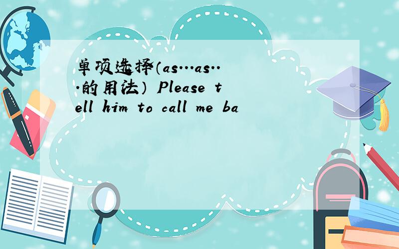 单项选择（as...as...的用法） Please tell him to call me ba