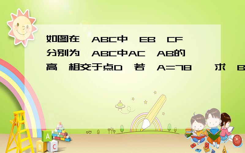 如图在△ABC中,EB,CF分别为△ABC中AC,AB的高,相交于点D,若∠A=78°,求∠BDC的度数.给我一个答案,