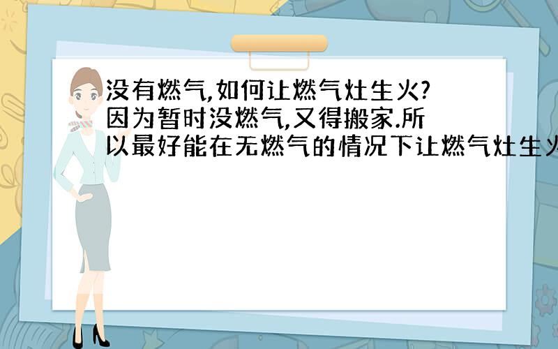 没有燃气,如何让燃气灶生火?因为暂时没燃气,又得搬家.所以最好能在无燃气的情况下让燃气灶生火