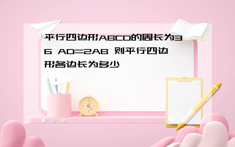 平行四边形ABCD的周长为36 AD=2AB 则平行四边形各边长为多少