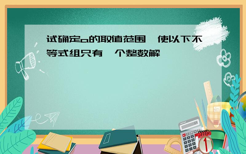 试确定a的取值范围,使以下不等式组只有一个整数解