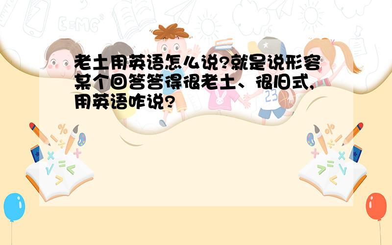 老土用英语怎么说?就是说形容某个回答答得很老土、很旧式,用英语咋说?