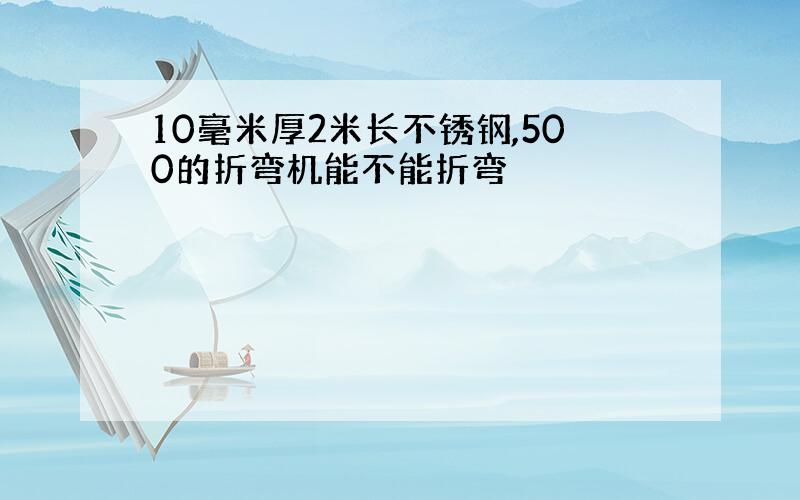 10毫米厚2米长不锈钢,500的折弯机能不能折弯