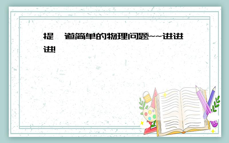 提一道简单的物理问题~~进进进!