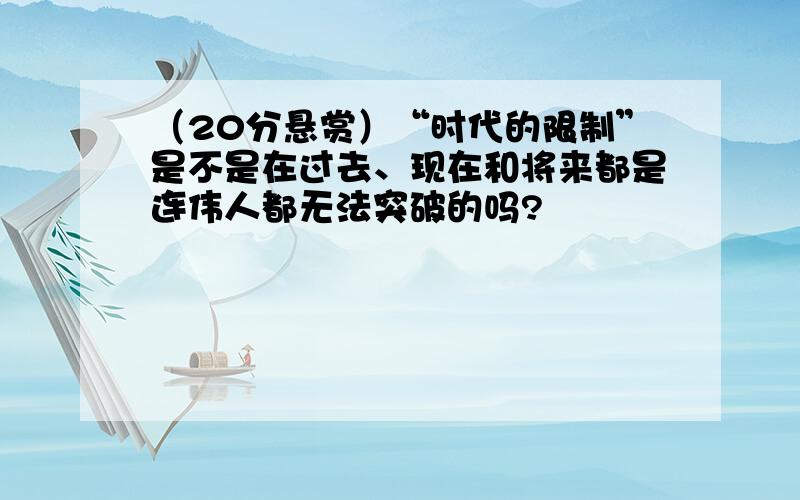 （20分悬赏）“时代的限制”是不是在过去、现在和将来都是连伟人都无法突破的吗?