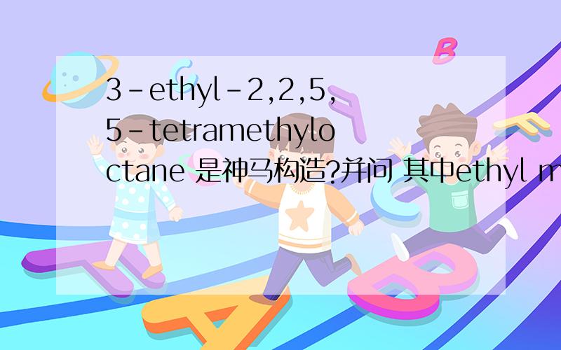 3-ethyl-2,2,5,5-tetramethyloctane 是神马构造?并问 其中ethyl methyl 分别