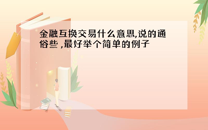 金融互换交易什么意思,说的通俗些 ,最好举个简单的例子